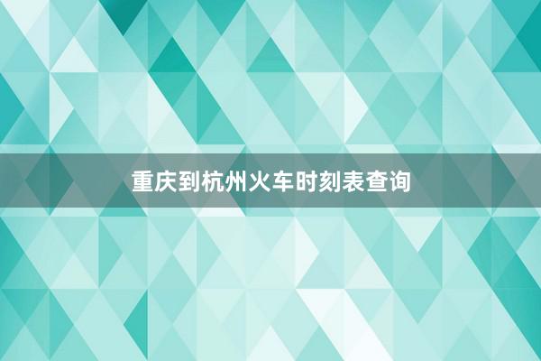 重庆到杭州火车时刻表查询