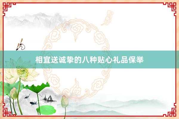 相宜送诚挚的八种贴心礼品保举