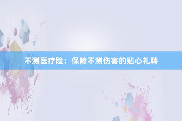 不测医疗险：保障不测伤害的贴心礼聘