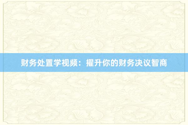 财务处置学视频:擢升你的财务决议智商